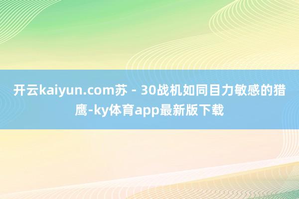 开云kaiyun.com苏 - 30战机如同目力敏感的猎鹰-ky体育app最新版下载