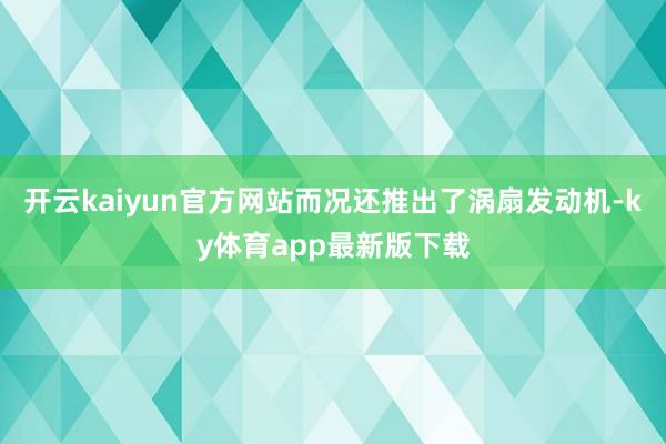 开云kaiyun官方网站而况还推出了涡扇发动机-ky体育app最新版下载