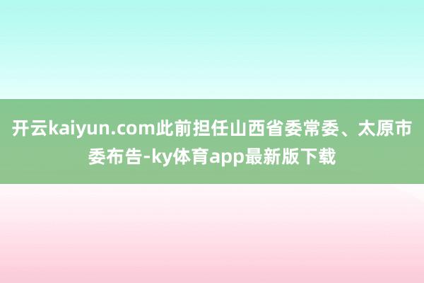 开云kaiyun.com此前担任山西省委常委、太原市委布告-ky体育app最新版下载