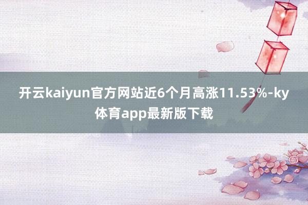 开云kaiyun官方网站近6个月高涨11.53%-ky体育app最新版下载