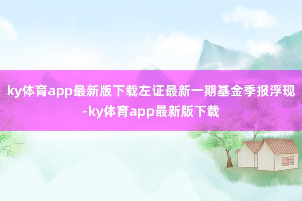 ky体育app最新版下载左证最新一期基金季报浮现-ky体育app最新版下载