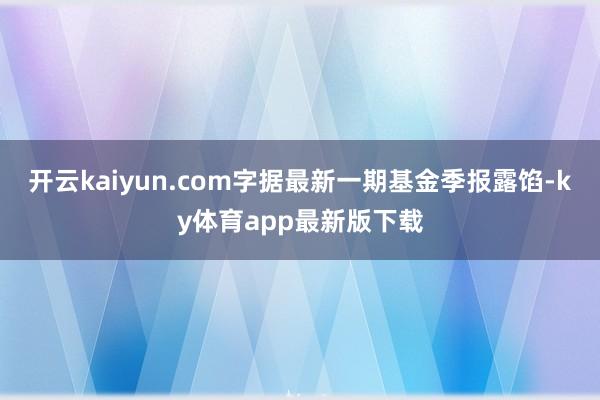 开云kaiyun.com字据最新一期基金季报露馅-ky体育app最新版下载