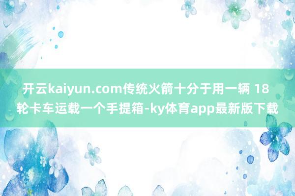 开云kaiyun.com传统火箭十分于用一辆 18 轮卡车运载一个手提箱-ky体育app最新版下载