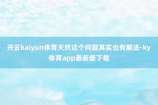 开云kaiyun体育天然这个问题其实也有解法-ky体育app最新版下载