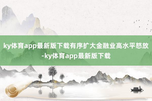ky体育app最新版下载有序扩大金融业高水平怒放-ky体育app最新版下载