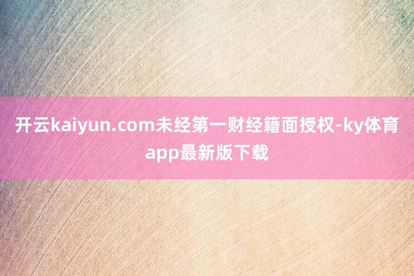 开云kaiyun.com未经第一财经籍面授权-ky体育app最新版下载