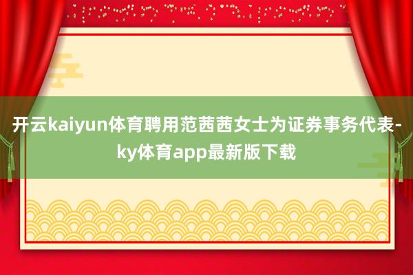 开云kaiyun体育聘用范茜茜女士为证券事务代表-ky体育app最新版下载