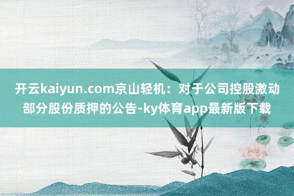 开云kaiyun.com京山轻机：对于公司控股激动部分股份质押的公告-ky体育app最新版下载