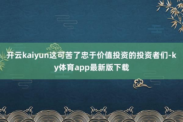 开云kaiyun这可苦了忠于价值投资的投资者们-ky体育app最新版下载