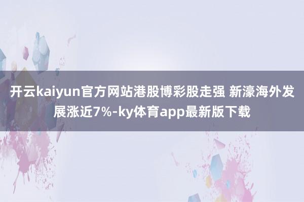 开云kaiyun官方网站港股博彩股走强 新濠海外发展涨近7%-ky体育app最新版下载