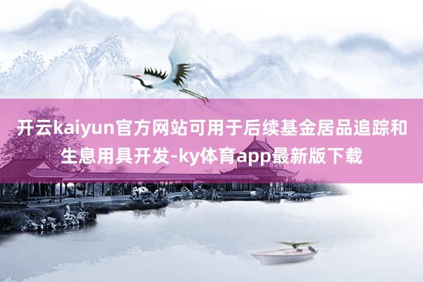 开云kaiyun官方网站可用于后续基金居品追踪和生息用具开发-ky体育app最新版下载