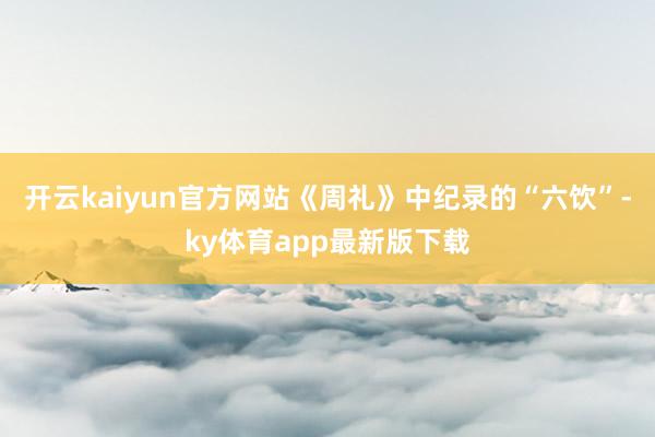 开云kaiyun官方网站《周礼》中纪录的“六饮”-ky体育app最新版下载