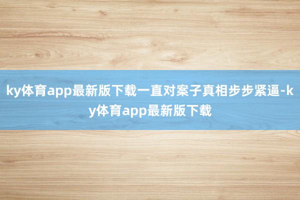 ky体育app最新版下载一直对案子真相步步紧逼-ky体育app最新版下载
