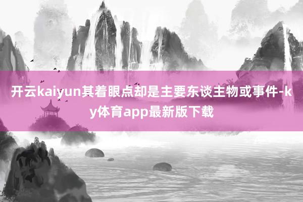 开云kaiyun其着眼点却是主要东谈主物或事件-ky体育app最新版下载