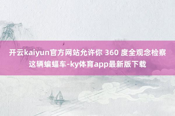 开云kaiyun官方网站允许你 360 度全观念检察这辆蝙蝠车-ky体育app最新版下载