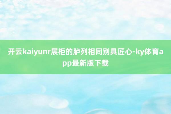 开云kaiyunr　　展柜的胪列相同别具匠心-ky体育app最新版下载