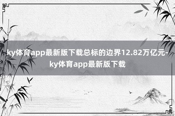 ky体育app最新版下载总标的边界12.82万亿元-ky体育app最新版下载