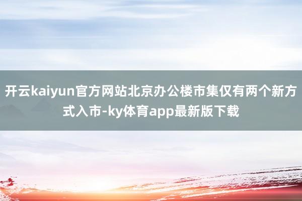开云kaiyun官方网站北京办公楼市集仅有两个新方式入市-ky体育app最新版下载