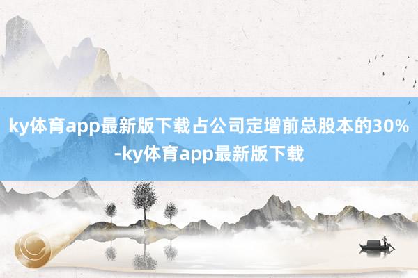 ky体育app最新版下载占公司定增前总股本的30%-ky体育app最新版下载