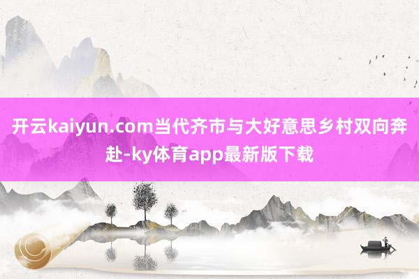 开云kaiyun.com当代齐市与大好意思乡村双向奔赴-ky体育app最新版下载