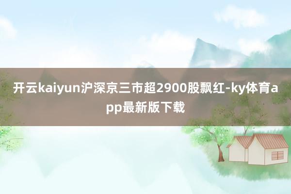 开云kaiyun沪深京三市超2900股飘红-ky体育app最新版下载