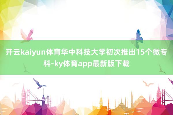 开云kaiyun体育华中科技大学初次推出15个微专科-ky体育app最新版下载