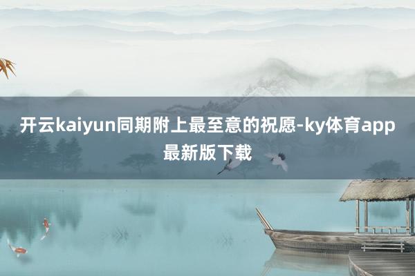 开云kaiyun同期附上最至意的祝愿-ky体育app最新版下载