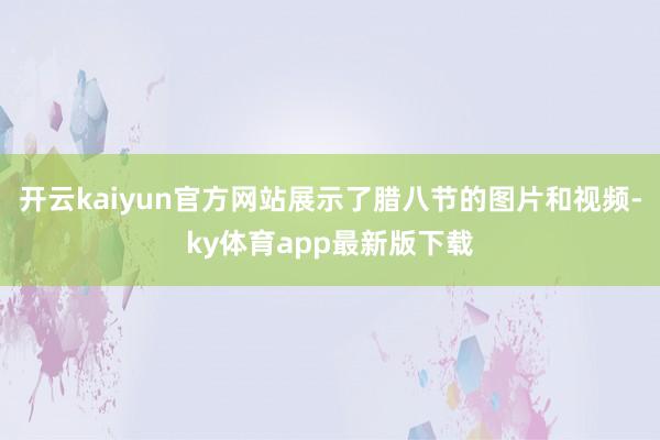 开云kaiyun官方网站展示了腊八节的图片和视频-ky体育app最新版下载