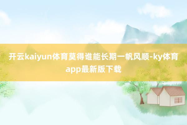开云kaiyun体育莫得谁能长期一帆风顺-ky体育app最新版下载