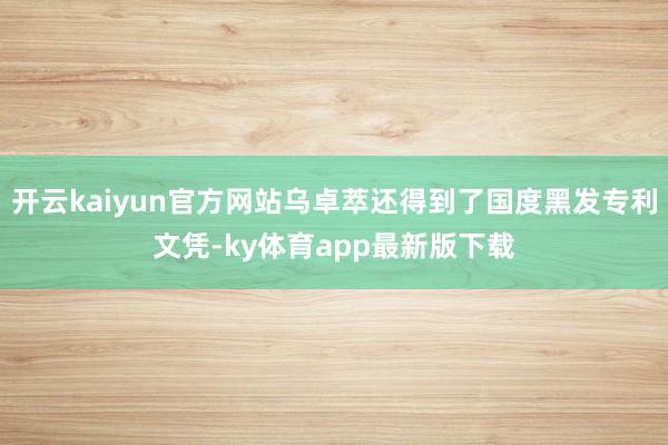 开云kaiyun官方网站乌卓萃还得到了国度黑发专利文凭-ky体育app最新版下载