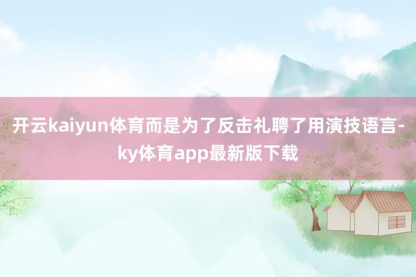 开云kaiyun体育而是为了反击礼聘了用演技语言-ky体育app最新版下载