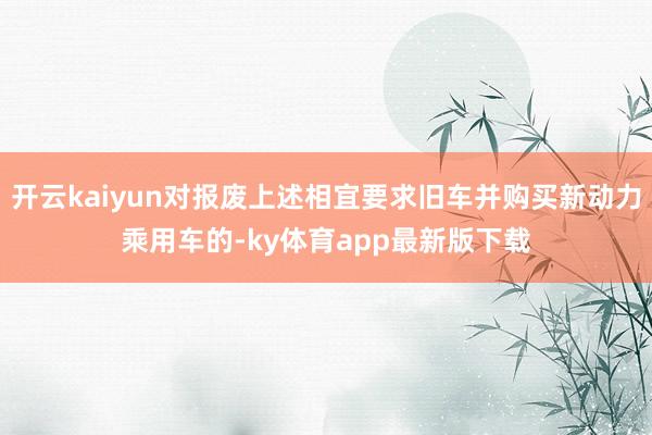 开云kaiyun对报废上述相宜要求旧车并购买新动力乘用车的-ky体育app最新版下载