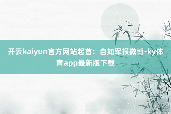 开云kaiyun官方网站起首：自如军报微博-ky体育app最新版下载