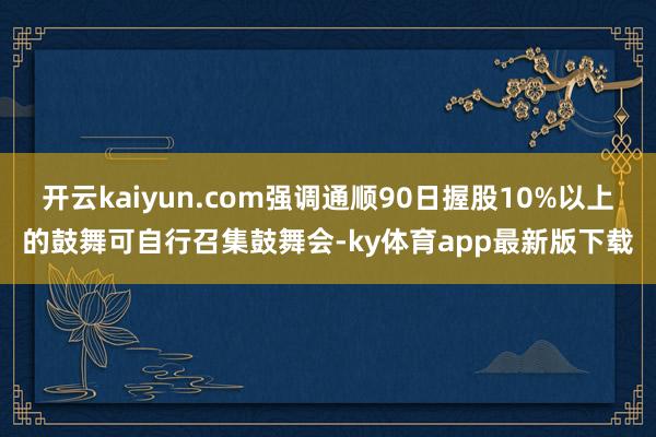 开云kaiyun.com强调通顺90日握股10%以上的鼓舞可自行召集鼓舞会-ky体育app最新版下载