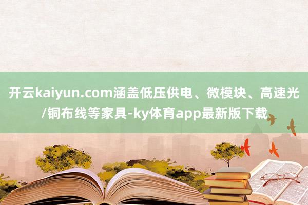 开云kaiyun.com涵盖低压供电、微模块、高速光/铜布线等家具-ky体育app最新版下载