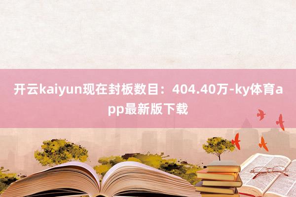 开云kaiyun现在封板数目：404.40万-ky体育app最新版下载