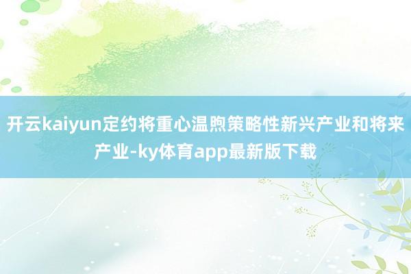 开云kaiyun定约将重心温煦策略性新兴产业和将来产业-ky体育app最新版下载
