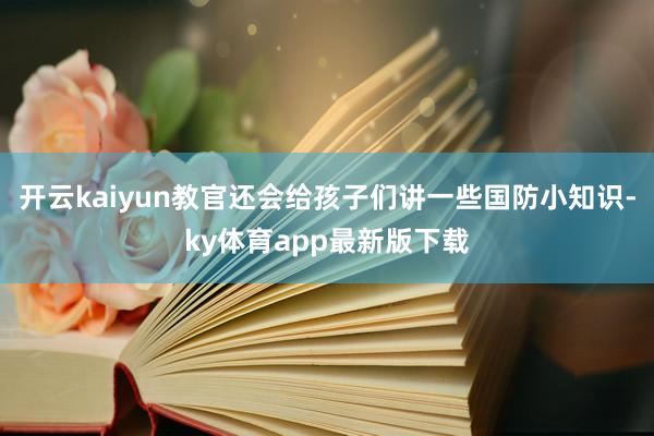 开云kaiyun教官还会给孩子们讲一些国防小知识-ky体育app最新版下载