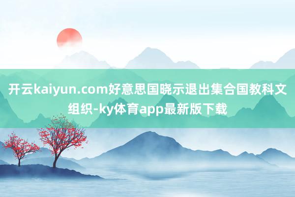 开云kaiyun.com好意思国晓示退出集合国教科文组织-ky体育app最新版下载