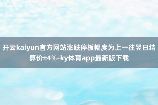 开云kaiyun官方网站涨跌停板幅度为上一往翌日结算价±4%-ky体育app最新版下载