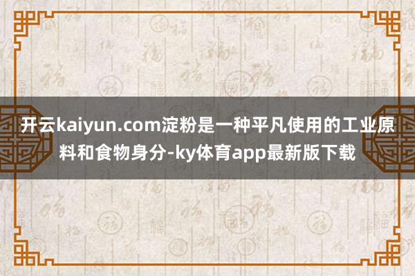 开云kaiyun.com淀粉是一种平凡使用的工业原料和食物身分-ky体育app最新版下载