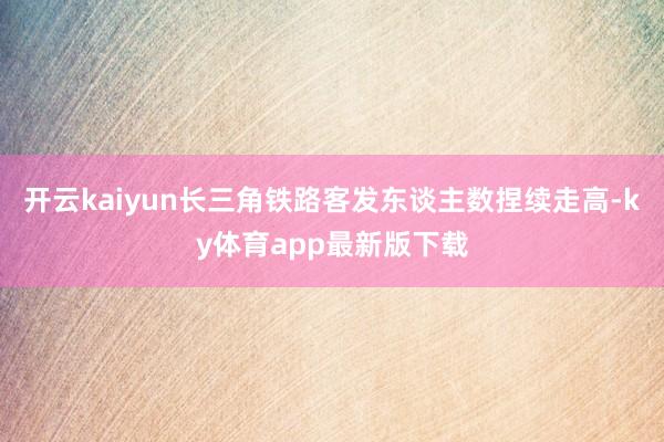 开云kaiyun长三角铁路客发东谈主数捏续走高-ky体育app最新版下载