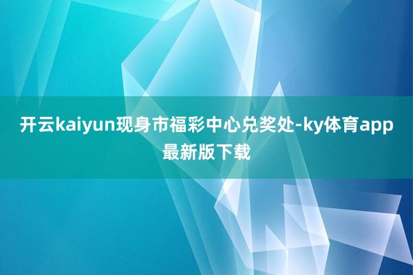 开云kaiyun现身市福彩中心兑奖处-ky体育app最新版下载