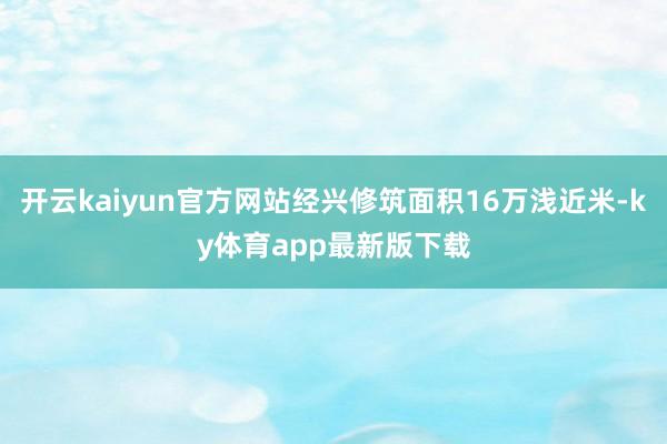 开云kaiyun官方网站经兴修筑面积16万浅近米-ky体育app最新版下载