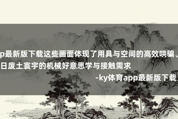 ky体育app最新版下载这些画面体现了用具与空间的高效哄骗、可握续生涯理念以及异日废土寰宇的机械好意思学与接触需求                                                        -ky体育app最新版下载