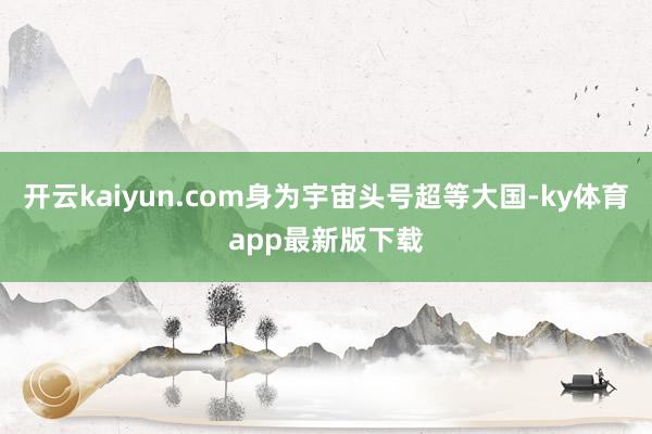 开云kaiyun.com身为宇宙头号超等大国-ky体育app最新版下载
