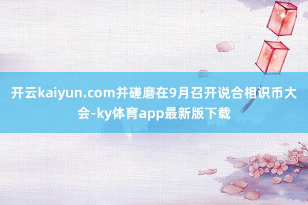 开云kaiyun.com并磋磨在9月召开说合相识币大会-ky体育app最新版下载