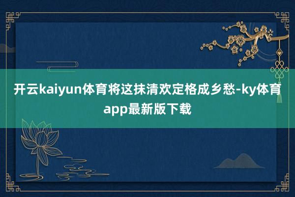 开云kaiyun体育将这抹清欢定格成乡愁-ky体育app最新版下载