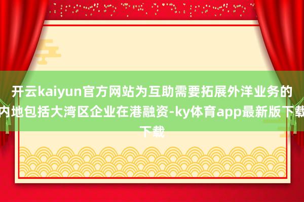 开云kaiyun官方网站为互助需要拓展外洋业务的内地包括大湾区企业在港融资-ky体育app最新版下载