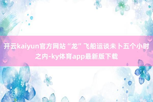 开云kaiyun官方网站“龙”飞船运谈未卜五个小时之内-ky体育app最新版下载